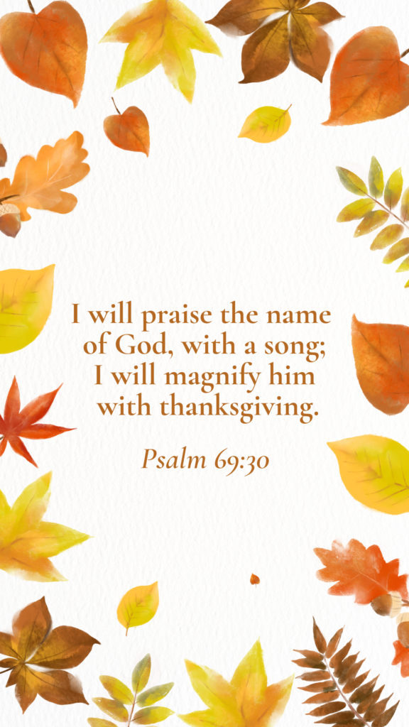 Psalm 69:30 - "I will praise the name of God, with a song; I will magnify him with thanksgiving."