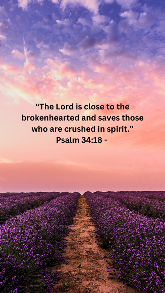 Psalm 34:18 - “The Lord is close to the brokenhearted and saves those who are crushed in spirit.” 